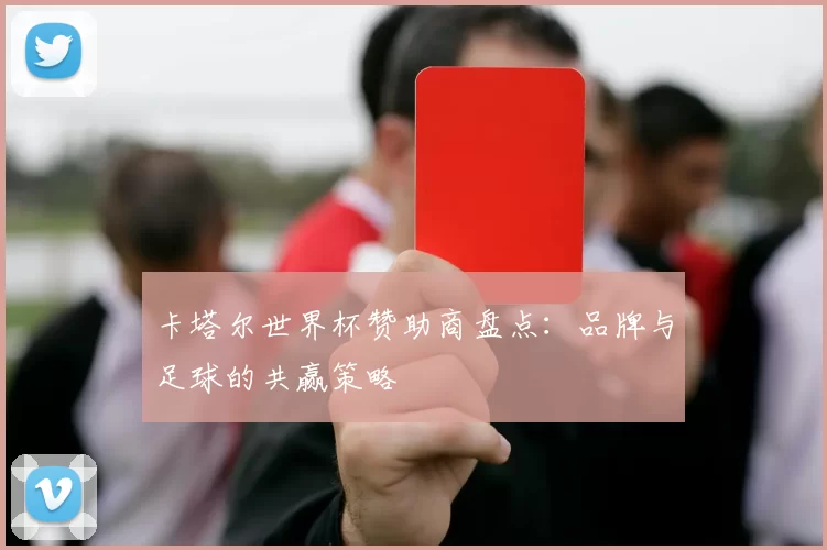 卡塔尔世界杯赞助商盘点：品牌与足球的共赢策略