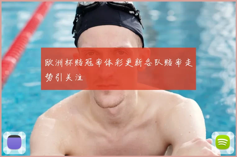 欧洲杯赔冠率体彩更新各队赔率走势引关注