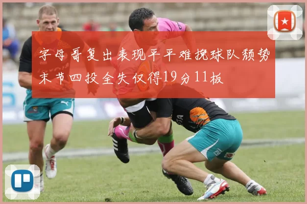 字母哥复出表现平平难挽球队颓势末节四投全失仅得19分11板