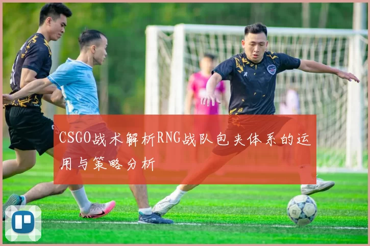 CSGO战术解析RNG战队包夹体系的运用与策略分析