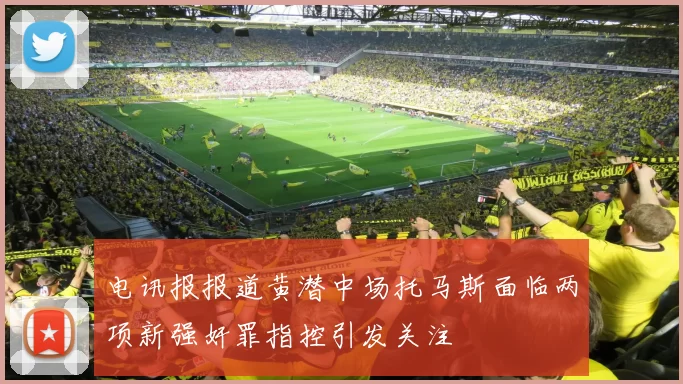 电讯报报道黄潜中场托马斯面临两项新强奸罪指控引发关注