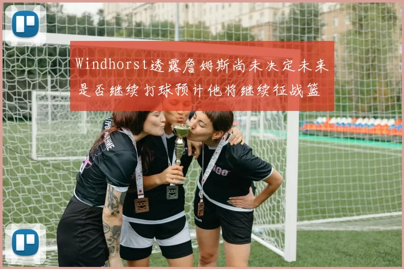 Windhorst透露詹姆斯尚未决定未来是否继续打球预计他将继续征战篮球赛场