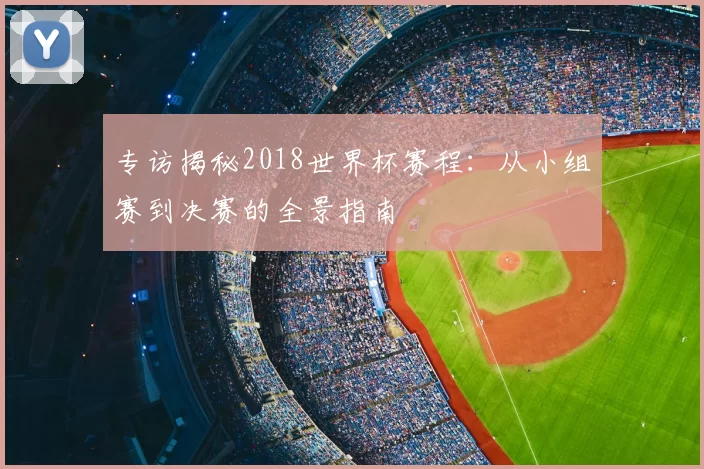 专访揭秘2018世界杯赛程:从小组赛到决赛的全景指南