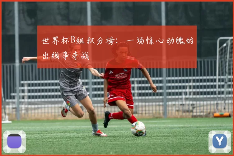 世界杯B组积分榜：一场惊心动魄的出线争夺战