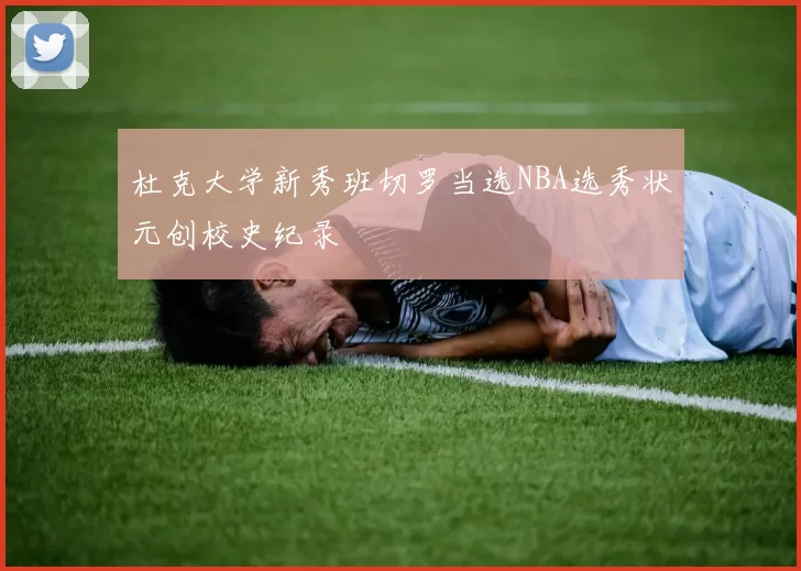杜克大学新秀班切罗当选NBA选秀状元创校史纪录