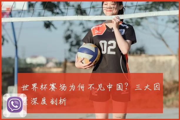 世界杯赛场为何不见中国?三大因素深度剖析