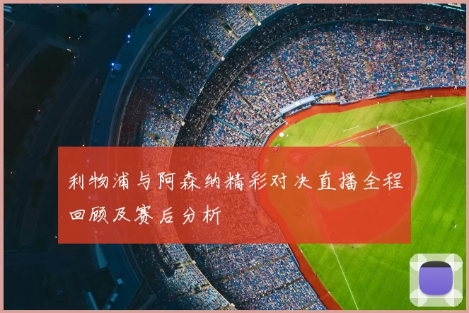 利物浦与阿森纳精彩对决直播全程回顾及赛后分析