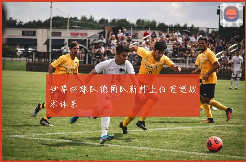 世界杯球队德国队新帅上任重塑战术体系