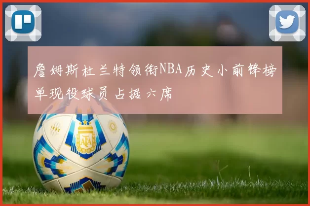 詹姆斯杜兰特领衔NBA历史小前锋榜单现役球员占据六席