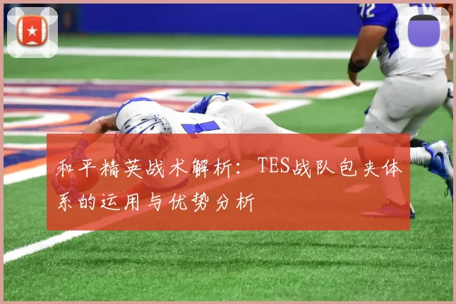 和平精英战术解析：TES战队包夹体系的运用与优势分析
