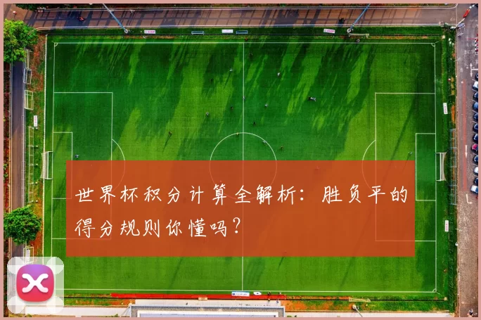 世界杯积分计算全解析:胜负平的得分规则你懂吗?