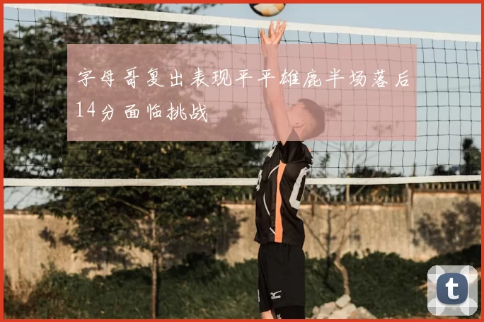字母哥复出表现平平雄鹿半场落后14分面临挑战