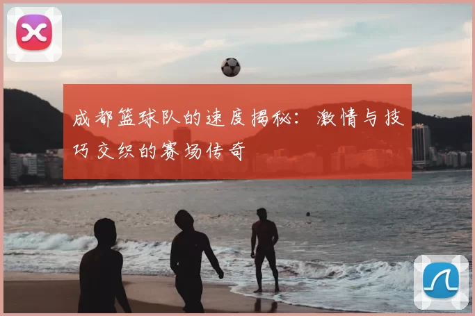 成都篮球队的速度揭秘：激情与技巧交织的赛场传奇