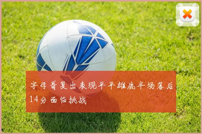 字母哥复出表现平平雄鹿半场落后14分面临挑战