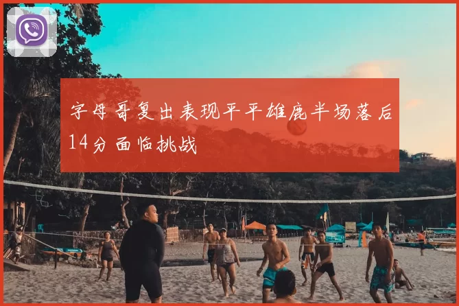 字母哥复出表现平平雄鹿半场落后14分面临挑战