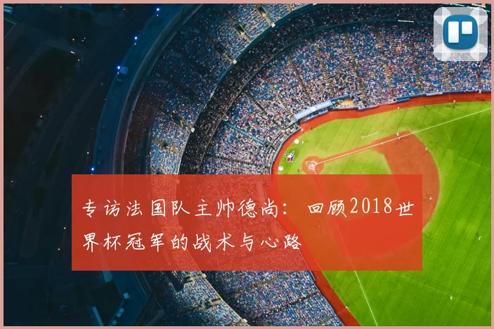 专访法国队主帅德尚：回顾2018世界杯冠军的战术与心路