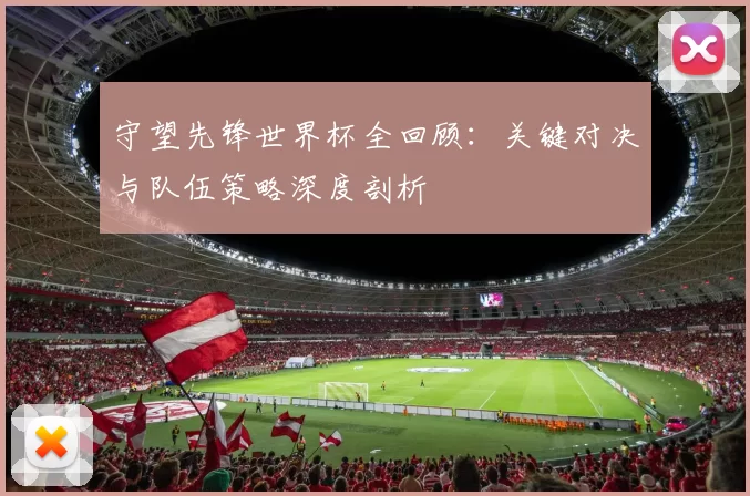守望先锋世界杯全回顾：关键对决与队伍策略深度剖析