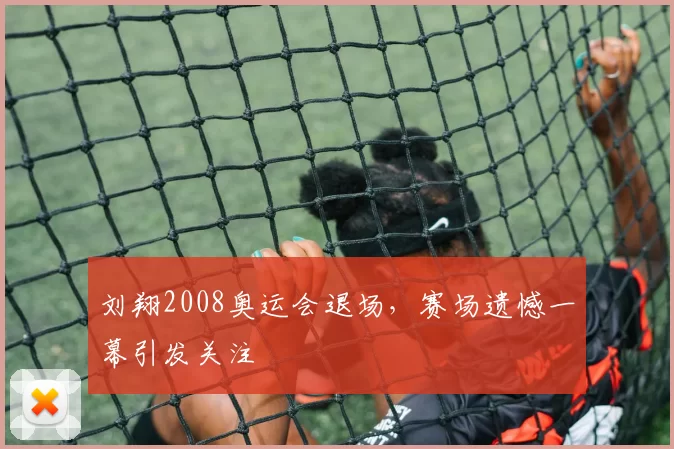 刘翔2008奥运会退场，赛场遗憾一幕引发关注