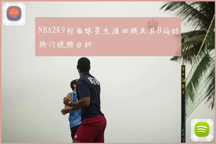 NBA2K9封面球星生涯回顾及其B站的热门视频分析
