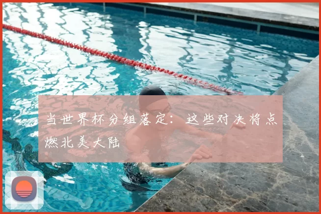 当世界杯分组落定:这些对决将点燃北美大陆