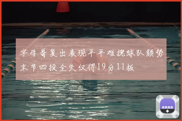 字母哥复出表现平平难挽球队颓势末节四投全失仅得19分11板