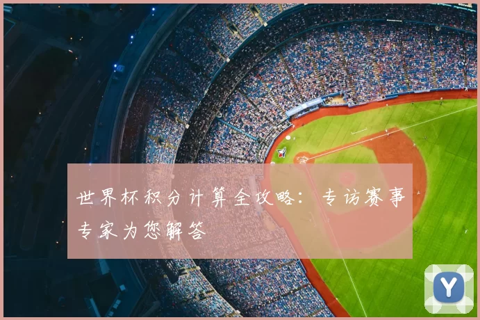 世界杯积分计算全攻略:专访赛事专家为您解答