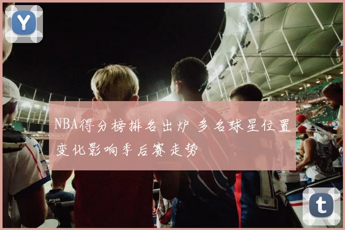 NBA得分榜排名出炉 多名球星位置变化影响季后赛走势