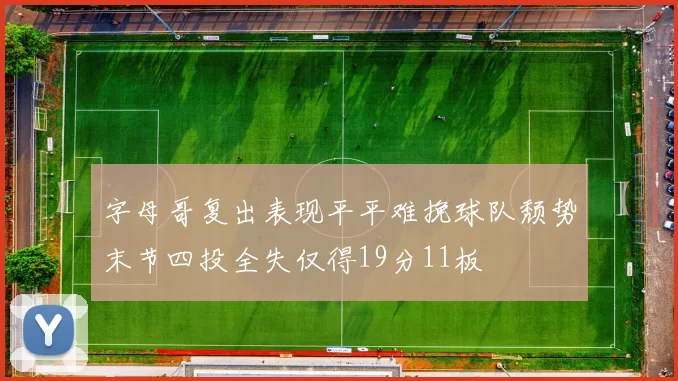 字母哥复出表现平平难挽球队颓势末节四投全失仅得19分11板