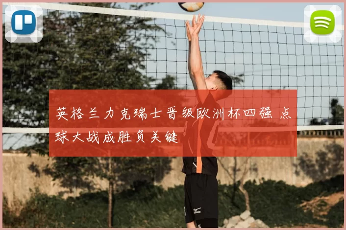 英格兰力克瑞士晋级欧洲杯四强 点球大战成胜负关键