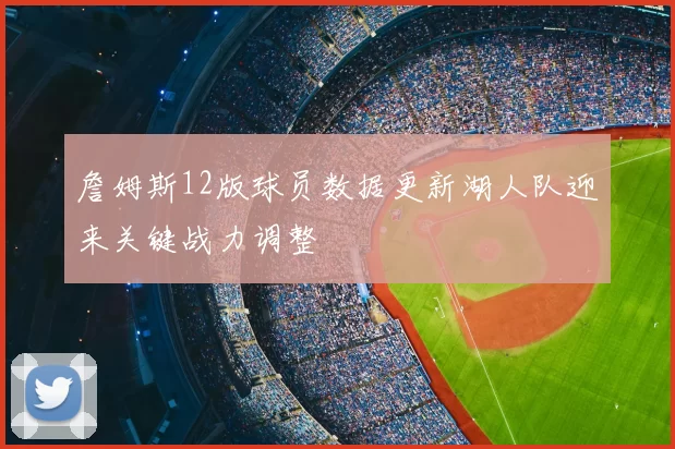 詹姆斯12版球员数据更新湖人队迎来关键战力调整