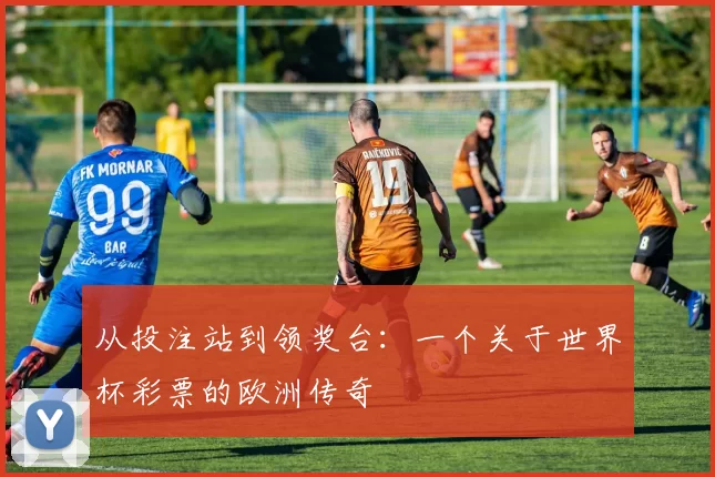 从投注站到领奖台：一个关于世界杯彩票的欧洲传奇