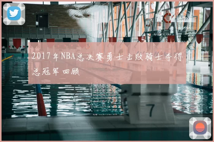 2017年NBA总决赛勇士击败骑士夺得总冠军回顾