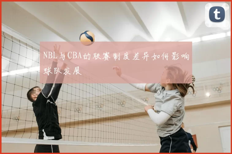 NBL与CBA的联赛制度差异如何影响球队发展