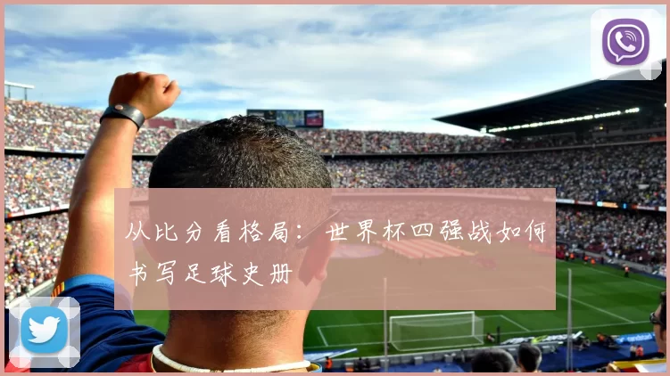 从比分看格局:世界杯四强战如何书写足球史册