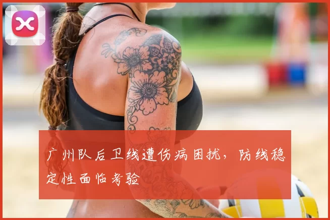 广州队后卫线遭伤病困扰，防线稳定性面临考验