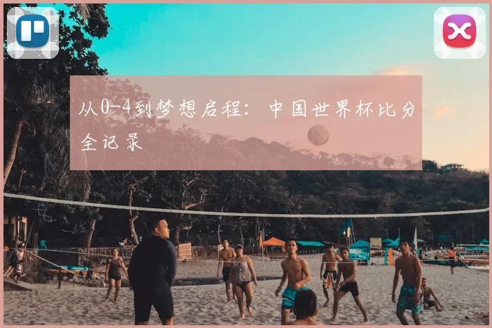 从0-4到梦想启程：中国世界杯比分全记录