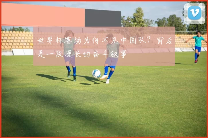 世界杯赛场为何不见中国队？背后是一段漫长的奋斗叙事