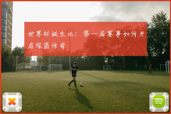 世界杯诞生记:第一届赛事如何开启绿茵传奇