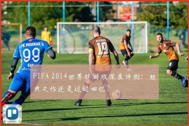 FIFA 2014世界杯游戏深度评测:经典之作还是过时回忆?