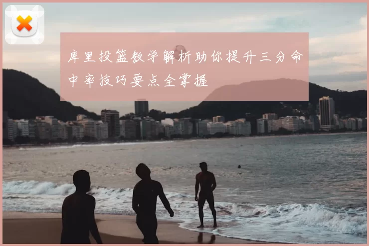 库里投篮教学解析助你提升三分命中率技巧要点全掌握