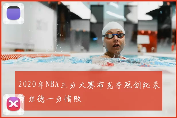 2020年NBA三分大赛布克夺冠创纪录希尔德一分惜败