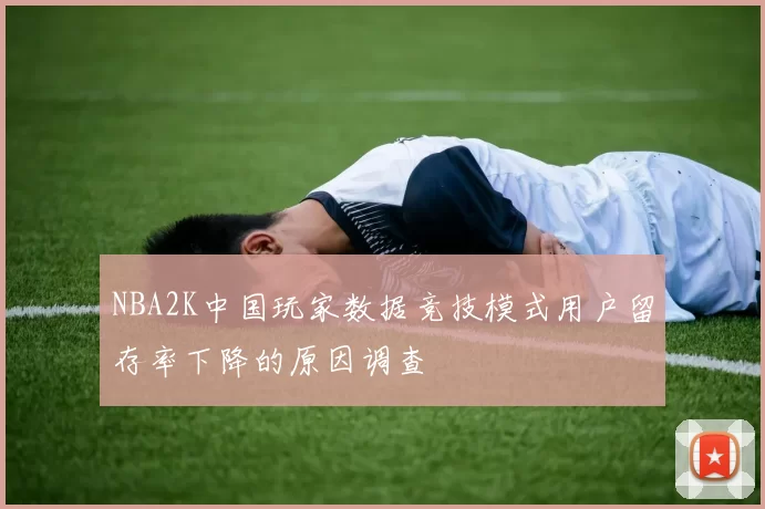 NBA2K中国玩家数据竞技模式用户留存率下降的原因调查