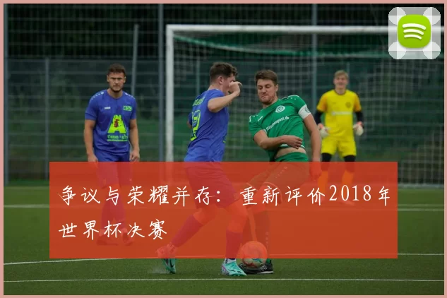 争议与荣耀并存：重新评价2018年世界杯决赛