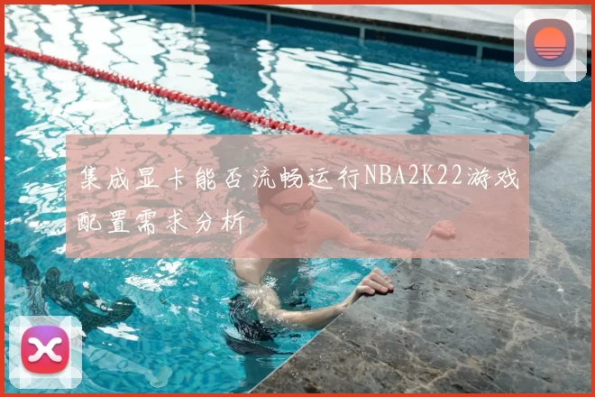 集成显卡能否流畅运行NBA2K22游戏配置需求分析