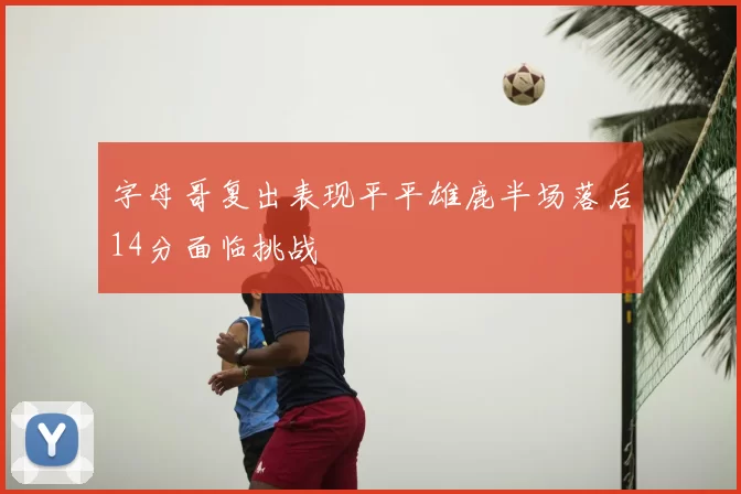 字母哥复出表现平平雄鹿半场落后14分面临挑战