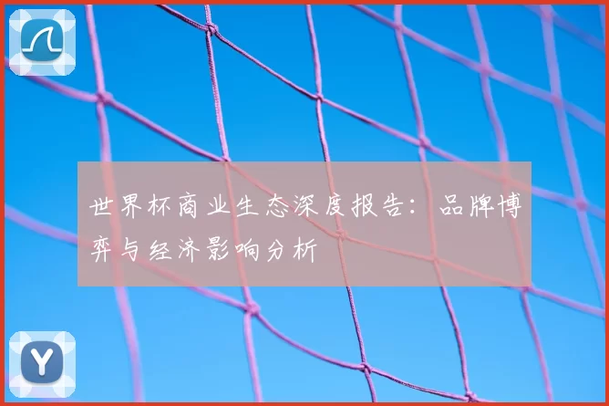 世界杯商业生态深度报告:品牌博弈与经济影响分析