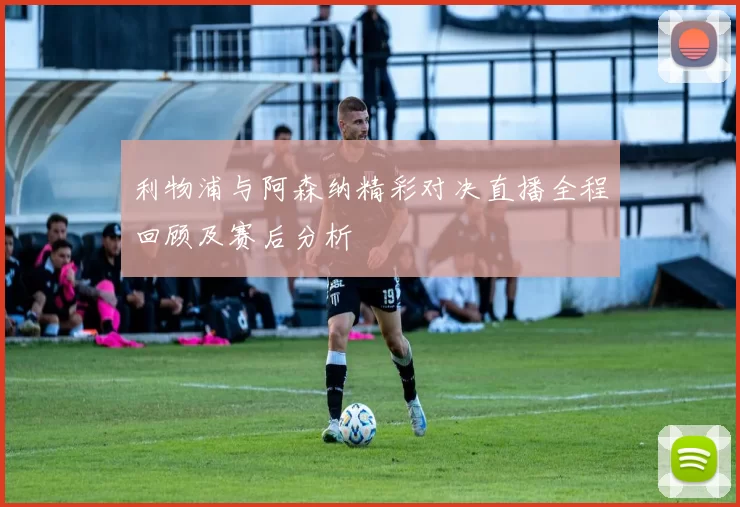 利物浦与阿森纳精彩对决直播全程回顾及赛后分析