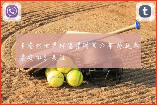 卡塔尔世界杯售票时间公布 球迷购票安排引关注