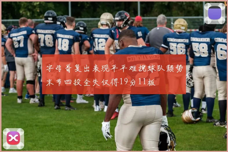 字母哥复出表现平平难挽球队颓势末节四投全失仅得19分11板