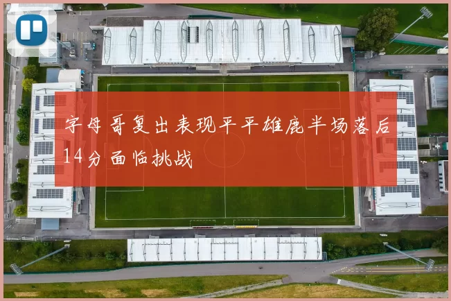 字母哥复出表现平平雄鹿半场落后14分面临挑战